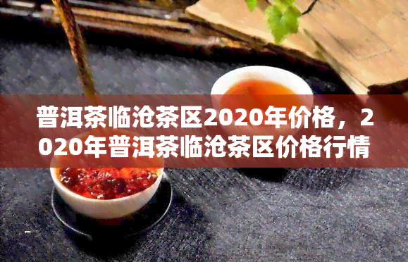 普洱茶临沧茶区2020年价格，2020年普洱茶临沧茶区价格行情报告