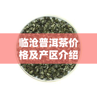 临沧普洱茶价格及产区介绍：价格表与主要山头解析