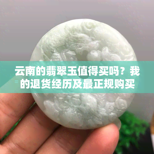 云南的翡翠玉值得买吗？我的退货经历及最正规购买地推荐