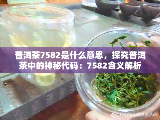 普洱茶7582是什么意思，探究普洱茶中的神秘代码：7582含义解析