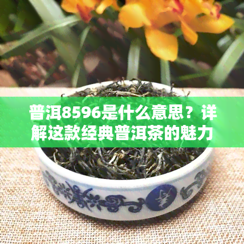 普洱8596是什么意思？详解这款经典普洱茶的魅力与特点