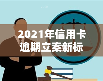 2021年信用卡逾期立案新标准，2021年信用卡逾期：最新立案标准出炉！