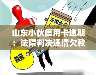 山东小伙信用卡逾期：法院判决还清欠款并承担违约金