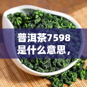 普洱茶7598是什么意思，解密普洱茶行话：7598是什么意思？