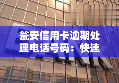 瓮安信用卡逾期处理电话号码：快速解决逾期问题的有效方式