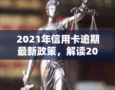 2021年信用卡逾期最新政策，解读2021年信用卡逾期最新政策，避免信用危机