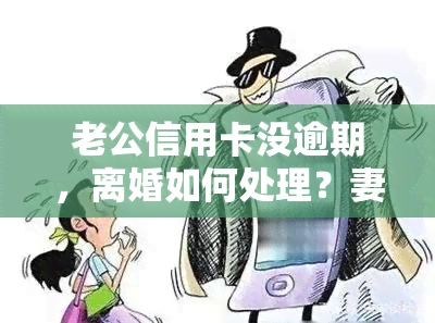 老公信用卡没逾期，离婚如何处理？妻子需还款吗？详解责任归属