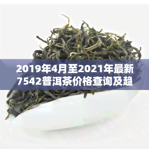 2019年4月至2021年最新7542普洱茶价格查询及趋势分析