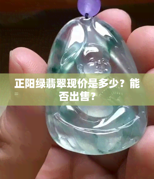 正阳绿翡翠现价是多少？能否出售？