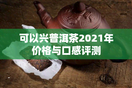 可以兴普洱茶2021年价格与口感评测