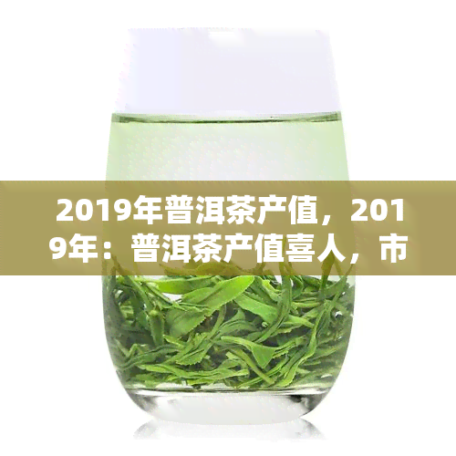 2019年普洱茶产值，2019年：普洱茶产值喜人，市场规模持续扩大