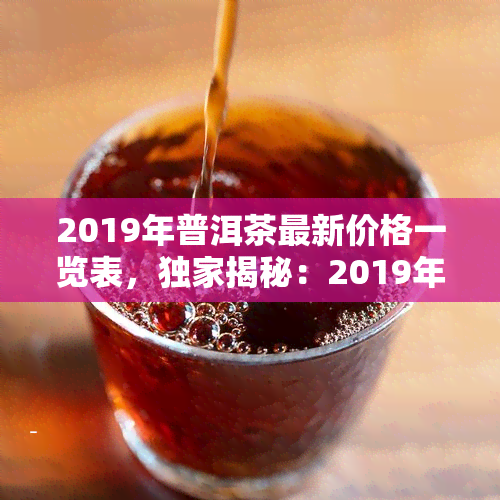 2019年普洱茶最新价格一览表，独家揭秘：2019年普洱茶最新市场价格全览表！