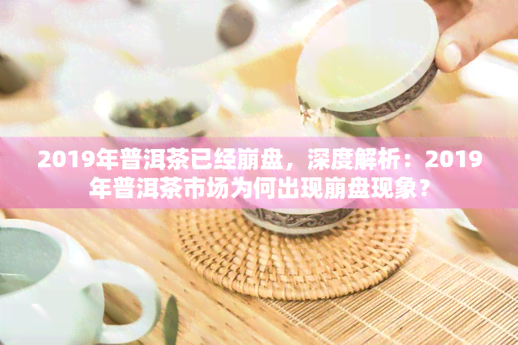 2019年普洱茶已经 *** ，深度解析：2019年普洱茶市场为何出现 *** 现象？