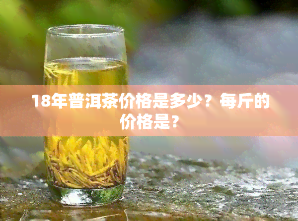 18年普洱茶价格是多少？每斤的价格是？