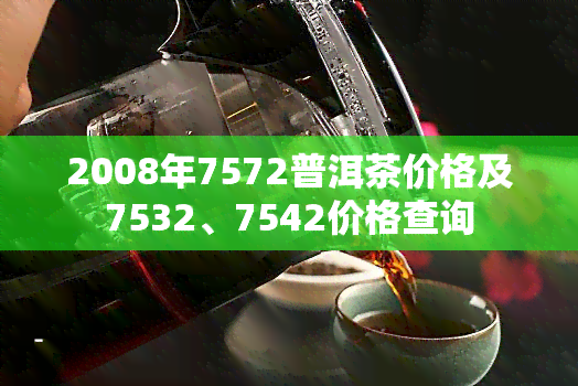 2008年7572普洱茶价格及7532、7542价格查询