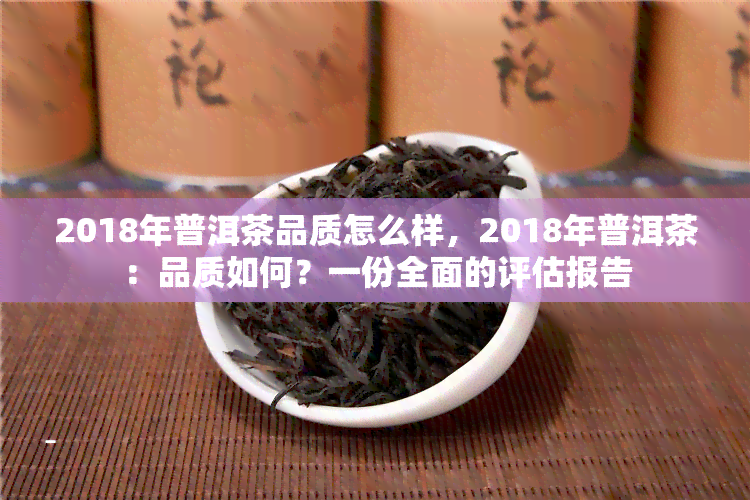 2018年普洱茶品质怎么样，2018年普洱茶：品质如何？一份全面的评估报告