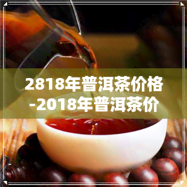 2818年普洱茶价格-2018年普洱茶价格