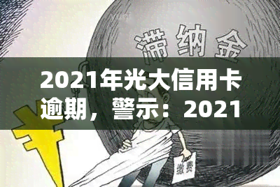 2021年光大信用卡逾期，警示：2021年光大信用卡逾期可能导致严重后果！