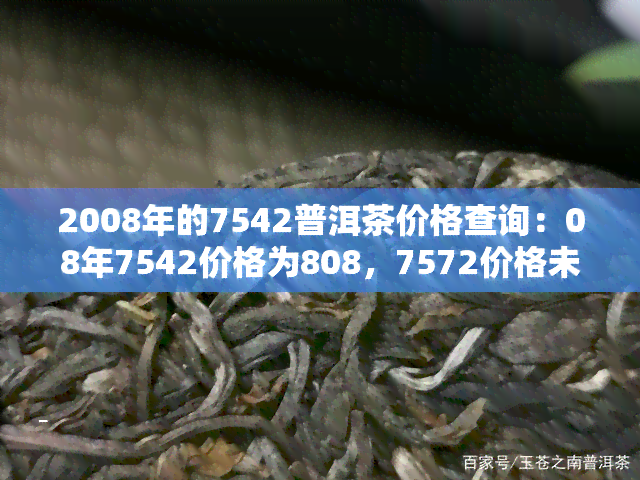 2008年的7542普洱茶价格查询：08年7542价格为808，7572价格未知