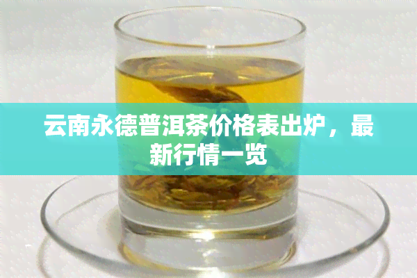 云南永德普洱茶价格表出炉，最新行情一览