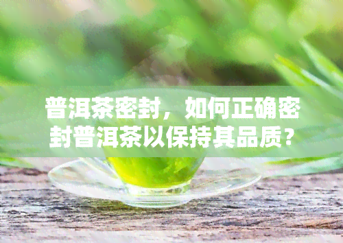 普洱茶密封，如何正确密封普洱茶以保持其品质？