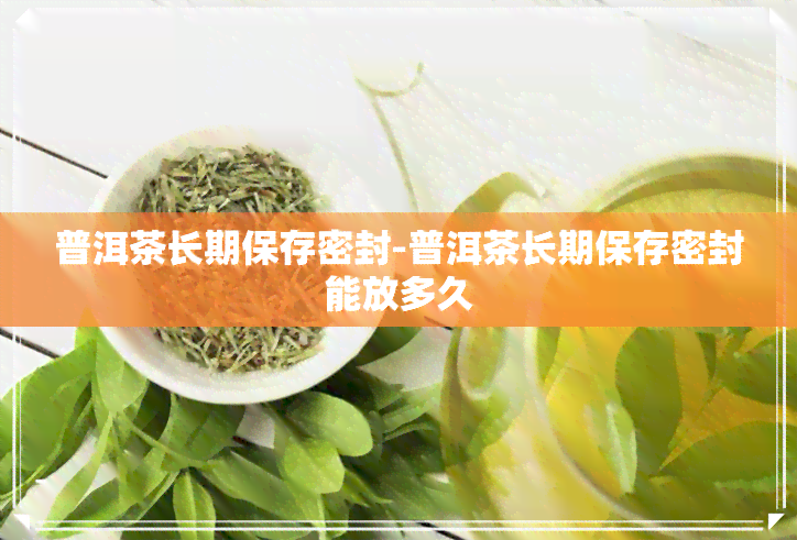 普洱茶长期保存密封-普洱茶长期保存密封能放多久