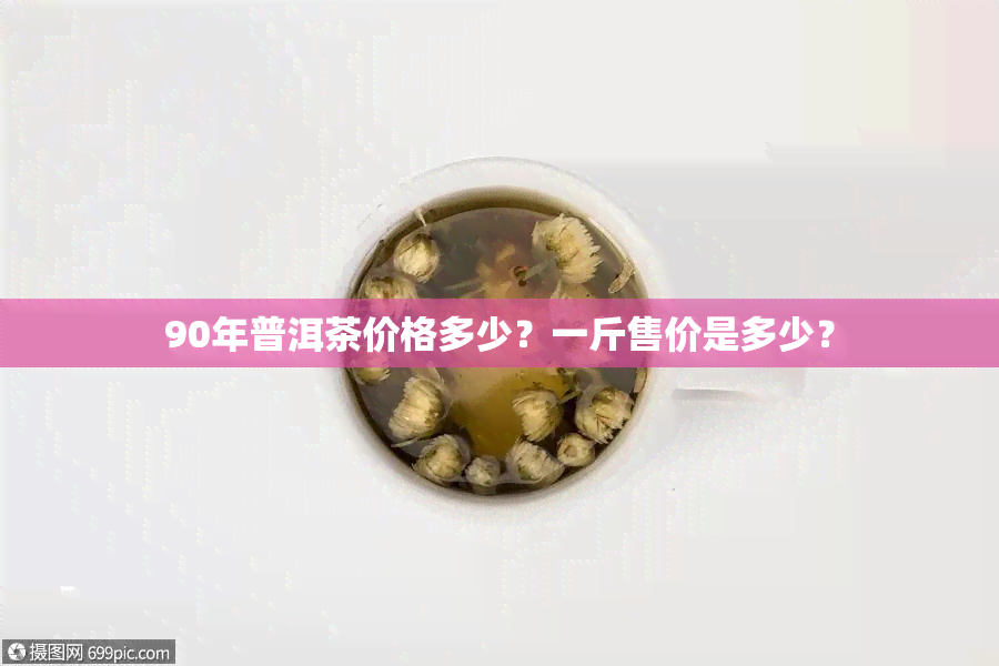 90年普洱茶价格多少？一斤售价是多少？