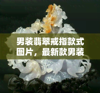 男装翡翠戒指款式图片，最新款男装翡翠戒指，精美图片欣赏