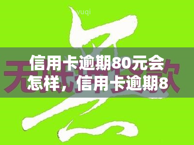 信用卡逾期80元会怎样，信用卡逾期80元会产生什么后果？