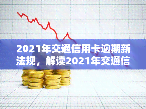 2021年交通信用卡逾期新法规，解读2021年交通信用卡逾期新法规：对持卡人和银行的影响