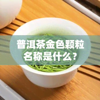 普洱茶金色颗粒名称是什么？