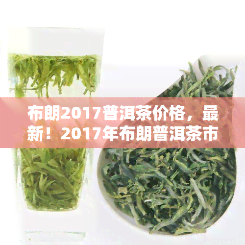 布朗2017普洱茶价格，最新！2017年布朗普洱茶市场价格全解析