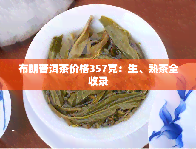 布朗普洱茶价格357克：生、熟茶全收录