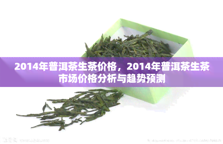 2014年普洱茶生茶价格，2014年普洱茶生茶市场价格分析与趋势预测