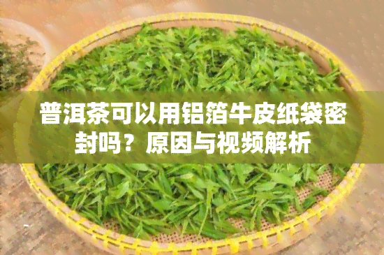 普洱茶可以用铝箔牛皮纸袋密封吗？原因与视频解析