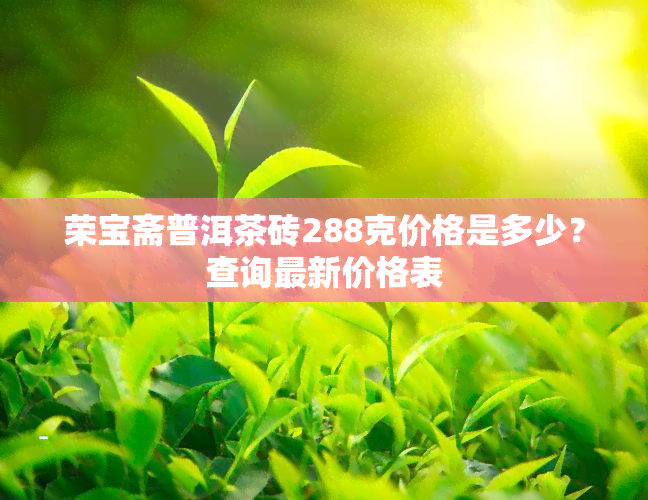 荣宝斋普洱茶砖288克价格是多少？查询最新价格表