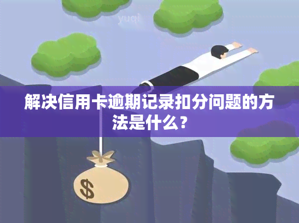 解决信用卡逾期记录扣分问题的方法是什么？