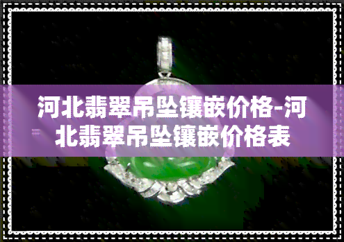 河北翡翠吊坠镶嵌价格-河北翡翠吊坠镶嵌价格表