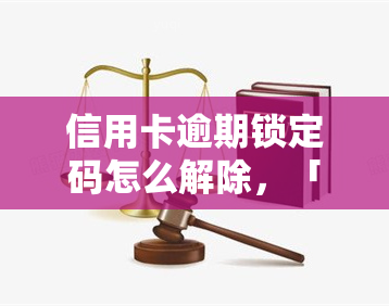 信用卡逾期锁定码怎么解除，「信用卡逾期锁定码如何解除」：解决逾期问题的实用指南