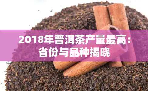 2018年普洱茶产量更高：省份与品种揭晓