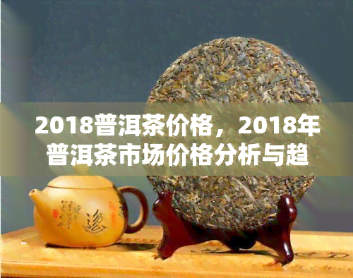 2018普洱茶价格，2018年普洱茶市场价格分析与趋势预测