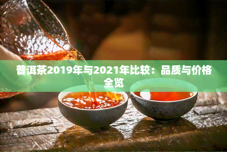 普洱茶2019年与2021年比较：品质与价格全览