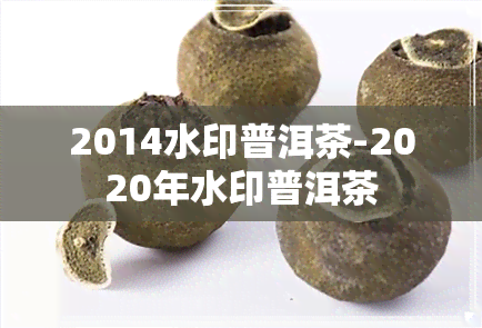 2014水印普洱茶-2020年水印普洱茶