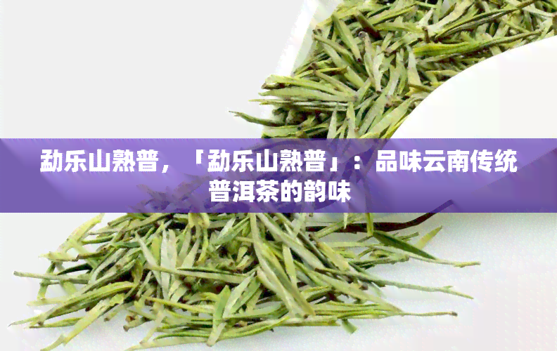 勐乐山熟普，「勐乐山熟普」：品味云南传统普洱茶的韵味