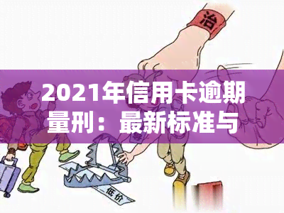 2021年信用卡逾期量刑：最新标准与法规解读