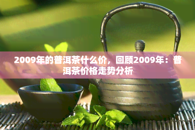 2009年的普洱茶什么价，回顾2009年：普洱茶价格走势分析