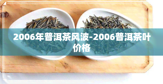 2006年普洱茶风波-2006普洱茶叶价格