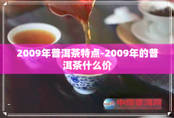 2009年普洱茶特点-2009年的普洱茶什么价