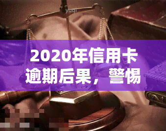 2020年信用卡逾期后果，警惕！2020年信用卡逾期可能带来的严重后果