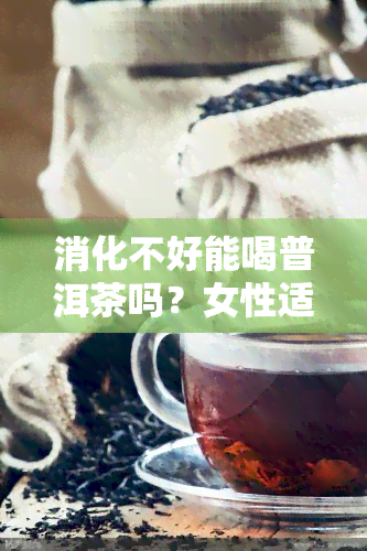 消化不好能喝普洱茶吗？女性适用吗？